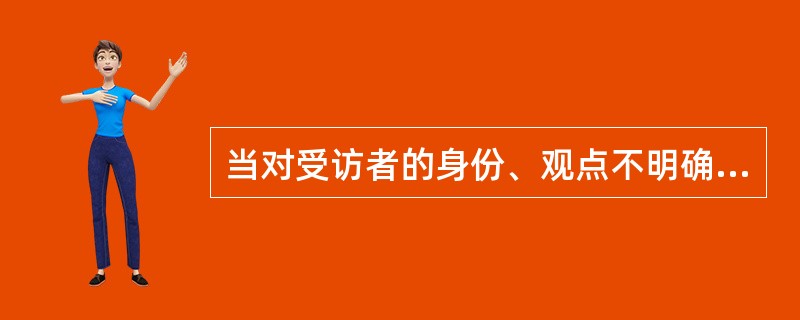 当对受访者的身份、观点不明确时，记者应该怎么办？（）