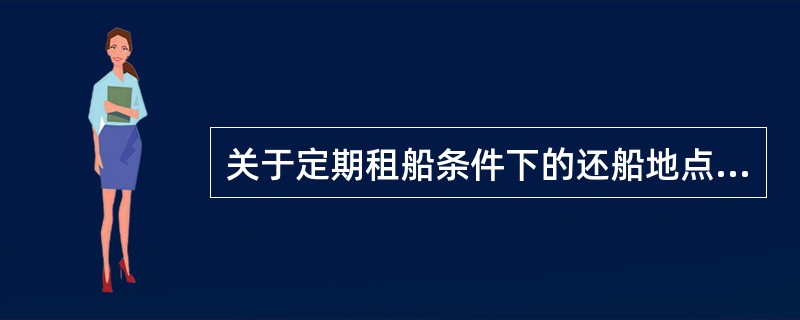 关于定期租船条件下的还船地点，以下表述有误的是（）。