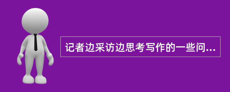 记者边采访边思考写作的一些问题，作用是（）