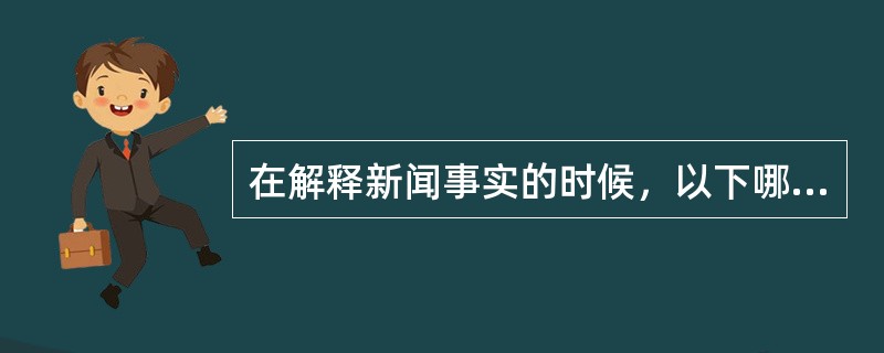 在解释新闻事实的时候，以下哪项选择是错误的？（）