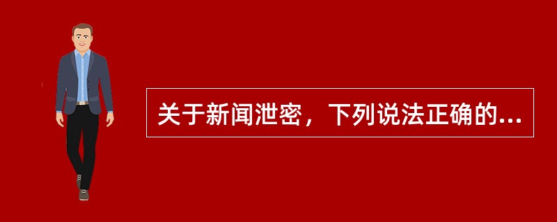 关于新闻泄密，下列说法正确的是：（）