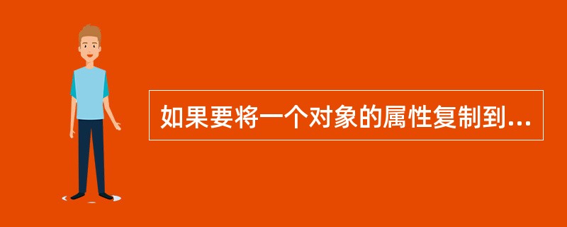 如果要将一个对象的属性复制到另一对象，正确的操作是（）