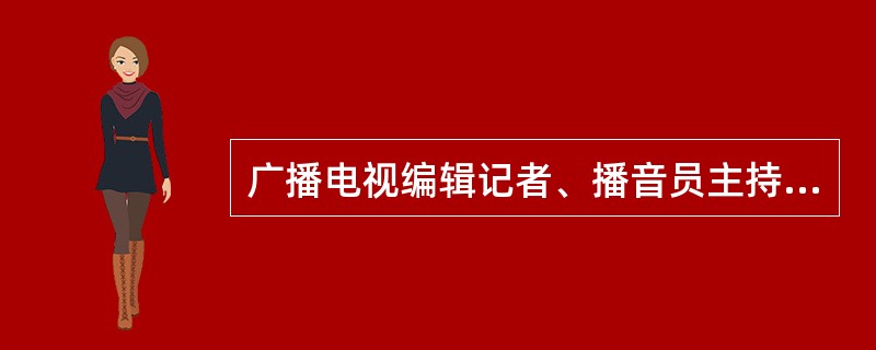 广播电视编辑记者、播音员主持人在执业活动中应履行以下义务（）