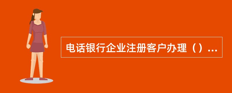 电话银行企业注册客户办理（）必须到注册账户的开户行办理。