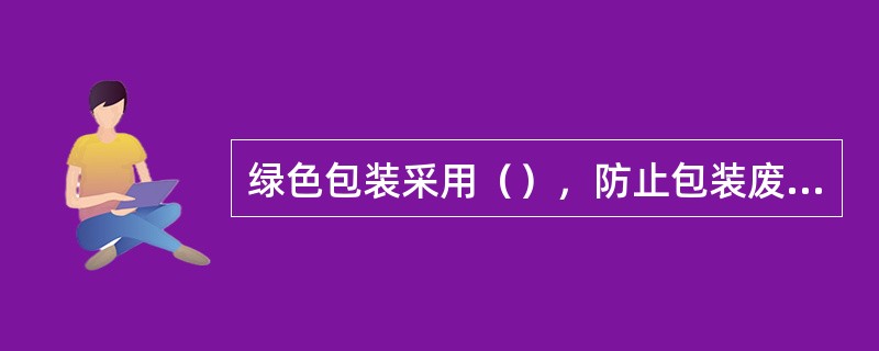 绿色包装采用（），防止包装废弃物对自然环境的污染，既节约了资源和能源，又保证了商