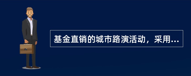 基金直销的城市路演活动，采用由城市行客户经理和重点客户参加，通过现场演示讲解、互