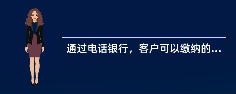 通过电话银行，客户可以缴纳的费用有（）等。