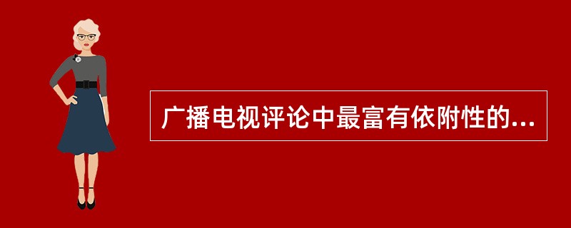 广播电视评论中最富有依附性的一种评论类型是（）