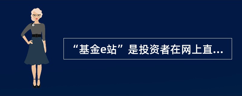 “基金e站”是投资者在网上直接完成开放式基金的开户、申（认）购、赎回、查询的交易