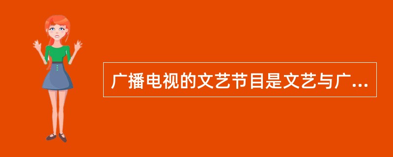 广播电视的文艺节目是文艺与广播电视相结合的产物。