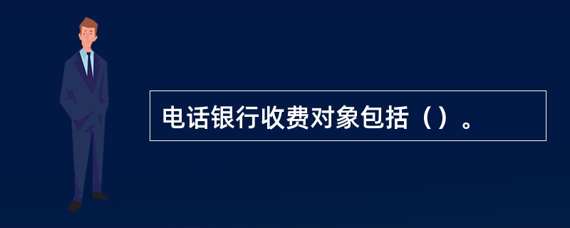 电话银行收费对象包括（）。