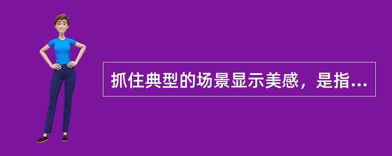 抓住典型的场景显示美感，是指新闻文采中叙事要突出动感。