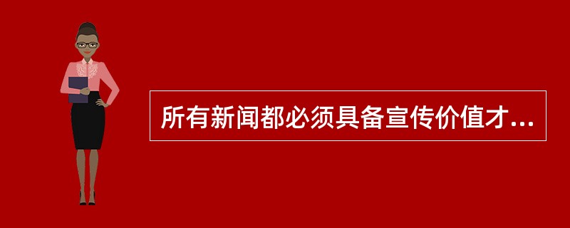 所有新闻都必须具备宣传价值才能报道。