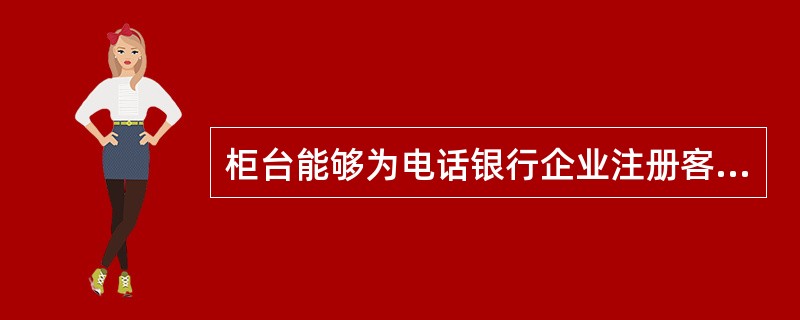 柜台能够为电话银行企业注册客户提供电子银行密码的（）。