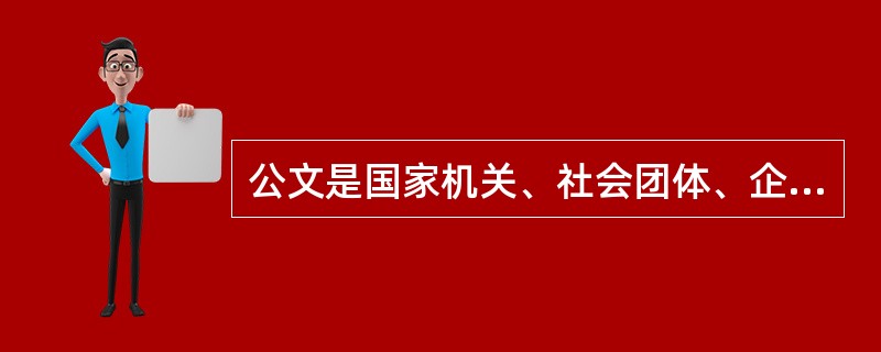 公文是国家机关、社会团体、企事业单位在处理工作过程中形成的具有法定效力和体式规范