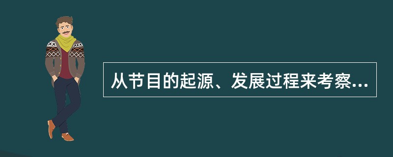 从节目的起源、发展过程来考察节目，可将广播电视节目分为两个大的群体：“种”节目和