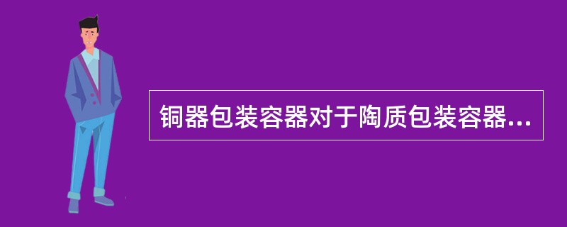 铜器包装容器对于陶质包装容器来说，有何特点？（）