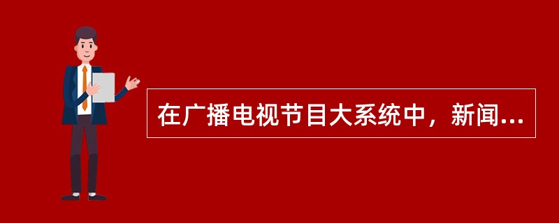 在广播电视节目大系统中，新闻节目是节目系统的基础，新闻节目的质量决定着整个节目系