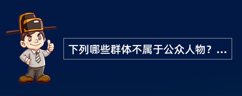 下列哪些群体不属于公众人物？（）