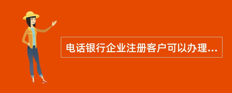 电话银行企业注册客户可以办理查询、（）、密码修改、传真等金融业务。