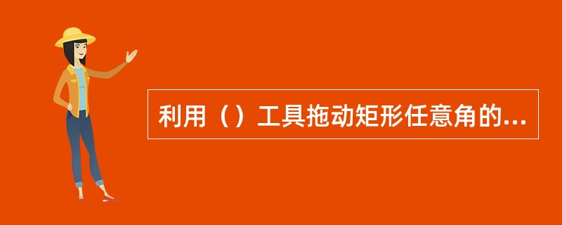 利用（）工具拖动矩形任意角的节点，可以将矩形改变成圆角矩形。