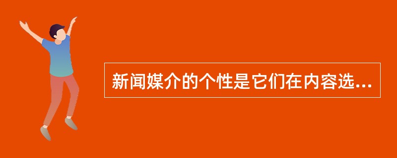 新闻媒介的个性是它们在内容选择、行文风格两方面的与众不同之处。