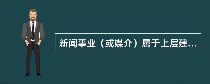 新闻事业（或媒介）属于上层建筑意识形态范畴，是观念形态的东西，因此新闻事业是一种