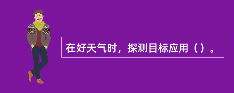 在好天气时，探测目标应用（）。