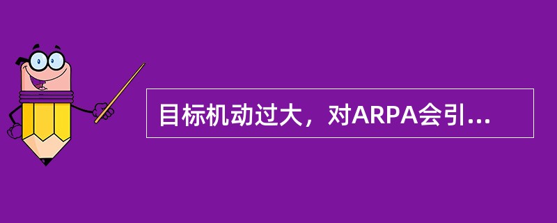 目标机动过大，对ARPA会引起什么后果（）