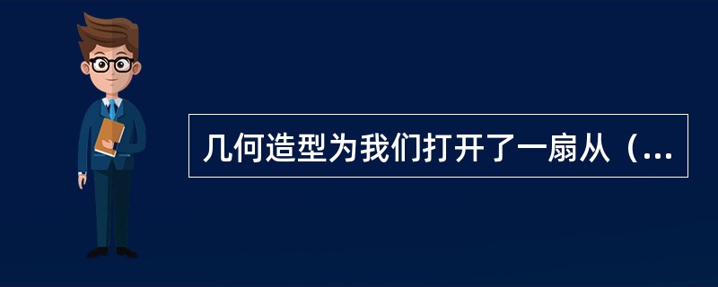 几何造型为我们打开了一扇从（）、从（）的认知大门。