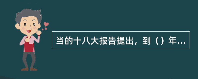 当的十八大报告提出，到（）年实现全面建成小康社会宏伟目标。