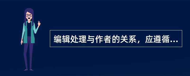 编辑处理与作者的关系，应遵循尊重作者的劳动、了解作者的心态的基本原则。