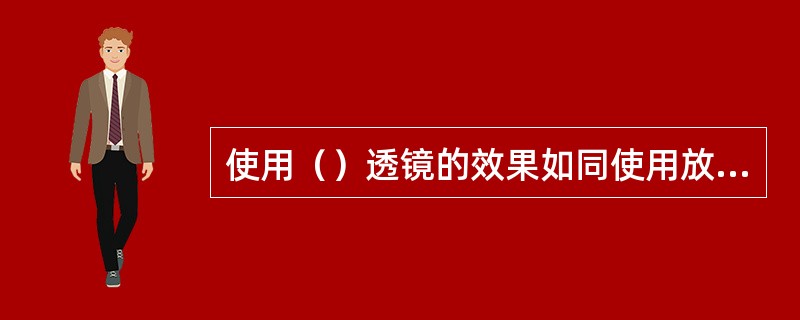 使用（）透镜的效果如同使用放大镜查看物体。