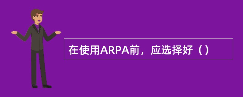 在使用ARPA前，应选择好（）