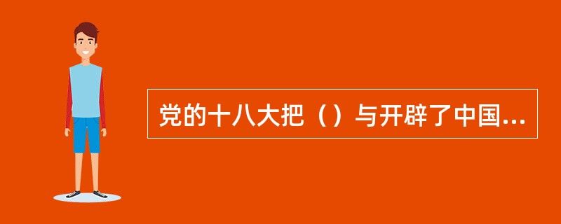 党的十八大把（）与开辟了中国特色社会主义道路、形成了中国特色社会主义理论体系一道
