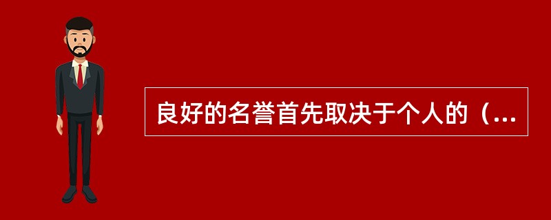 良好的名誉首先取决于个人的（）。