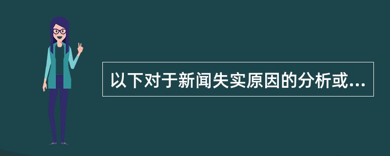 以下对于新闻失实原因的分析或表述，不正确的一项是（）