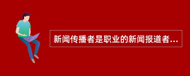 新闻传播者是职业的新闻报道者。他不仅要采集事实，选择事实，报道事实，还要解读事实