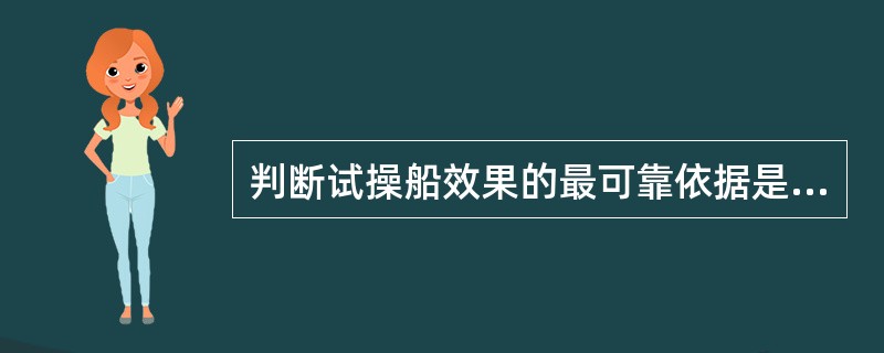 判断试操船效果的最可靠依据是（）