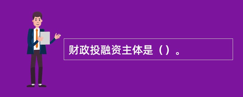 财政投融资主体是（）。