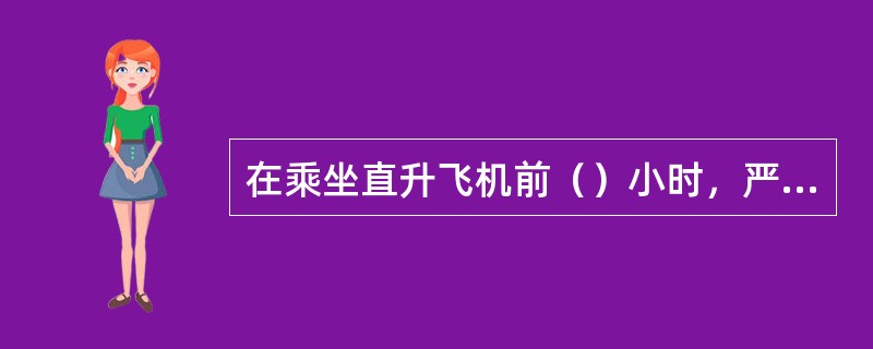 在乘坐直升飞机前（）小时，严禁饮用含酒精饮料。