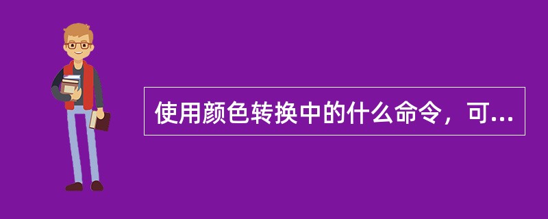 使用颜色转换中的什么命令，可以制作出位图的负片效果？（）