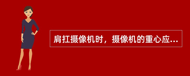 肩扛摄像机时，摄像机的重心应落在肩上，由肩部承担摄像机的全部重量。