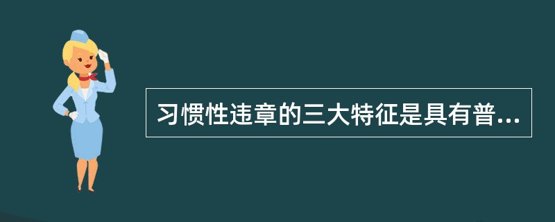 习惯性违章的三大特征是具有普遍性、反复性、代表性。