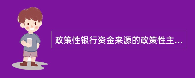 政策性银行资金来源的政策性主要体现在财政借款、税收减免和（）。