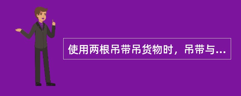 使用两根吊带吊货物时，吊带与货物的夹角应在45度以上，严禁在小于（）度的夹角下吊