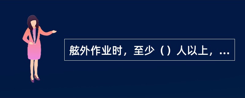 舷外作业时，至少（）人以上，必须穿戴救生衣，准备好救生圈，要有守护船值班。