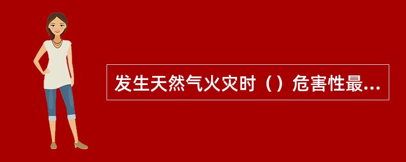 发生天然气火灾时（）危害性最大。