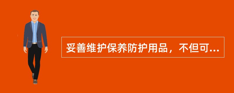 妥善维护保养防护用品，不但可延长防护用品的使用期限，而且能更好的保证用品的防护效