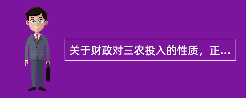 关于财政对三农投入的性质，正确的是（）。